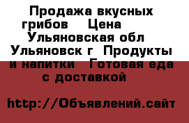 Продажа вкусных грибов  › Цена ­ 850 - Ульяновская обл., Ульяновск г. Продукты и напитки » Готовая еда с доставкой   